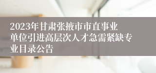 2023年甘肃张掖市市直事业单位引进高层次人才急需紧缺专业目录公告