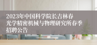 2023年中国科学院长吉林春光学精密机械与物理研究所春季招聘公告