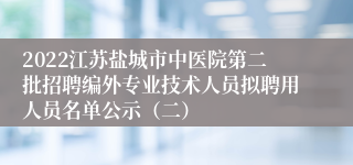 2022江苏盐城市中医院第二批招聘编外专业技术人员拟聘用人员名单公示（二）