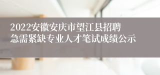 2022安徽安庆市望江县招聘急需紧缺专业人才笔试成绩公示