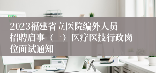 2023福建省立医院编外人员招聘启事（一）医疗医技行政岗位面试通知