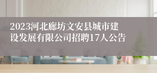 2023河北廊坊文安县城市建设发展有限公司招聘17人公告