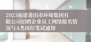 2023福建莆田市环境集团有限公司招聘企业员工网络报名情况与A类岗位笔试通知