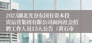 2023湖北光谷东国有资本投资运营集团有限公司面向社会招聘工作人员15人公告（黄石市）