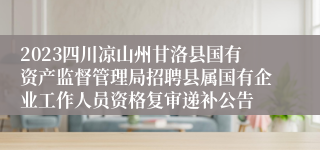 2023四川凉山州甘洛县国有资产监督管理局招聘县属国有企业工作人员资格复审递补公告