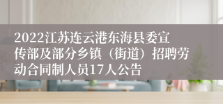 2022江苏连云港东海县委宣传部及部分乡镇（街道）招聘劳动合同制人员17人公告