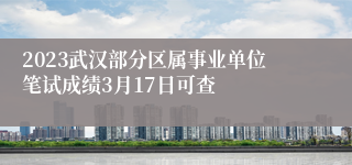 2023武汉部分区属事业单位笔试成绩3月17日可查