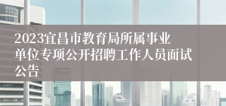 2023宜昌市教育局所属事业单位专项公开招聘工作人员面试公告