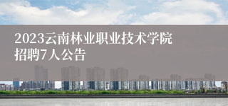 2023云南林业职业技术学院招聘7人公告