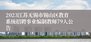 2023江苏无锡市锡山区教育系统招聘事业编制教师79人公告