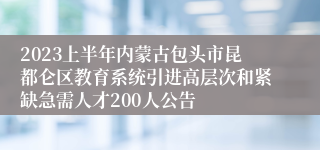 2023上半年内蒙古包头市昆都仑区教育系统引进高层次和紧缺急需人才200人公告