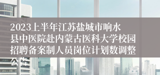 2023上半年江苏盐城市响水县中医院赴内蒙古医科大学校园招聘备案制人员岗位计划数调整公告