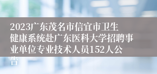 2023广东茂名市信宜市卫生健康系统赴广东医科大学招聘事业单位专业技术人员152人公告