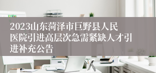 2023山东菏泽市巨野县人民医院引进高层次急需紧缺人才引进补充公告