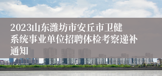 2023山东潍坊市安丘市卫健系统事业单位招聘体检考察递补通知