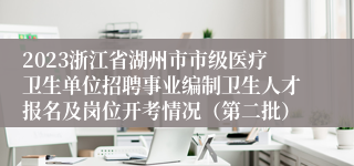 2023浙江省湖州市市级医疗卫生单位招聘事业编制卫生人才报名及岗位开考情况（第二批）