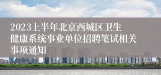 2023上半年北京西城区卫生健康系统事业单位招聘笔试相关事项通知