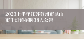 2023上半年江苏苏州市昆山市千灯镇招聘38人公告