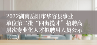 2022湖南岳阳市华容县事业单位第二批“四海揽才”招聘高层次专业化人才拟聘用人员公示（二）