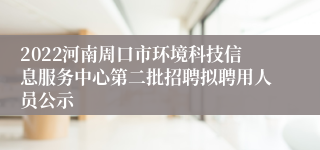 2022河南周口市环境科技信息服务中心第二批招聘拟聘用人员公示