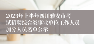 2023年上半年四川雅安市考试招聘综合类事业单位工作人员加分人员名单公示