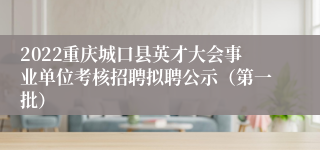 2022重庆城口县英才大会事业单位考核招聘拟聘公示（第一批）