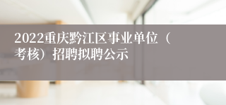 2022重庆黔江区事业单位（考核）招聘拟聘公示