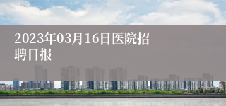 2023年03月16日医院招聘日报