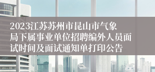 2023江苏苏州市昆山市气象局下属事业单位招聘编外人员面试时间及面试通知单打印公告