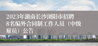 2023年湖南长沙浏阳市招聘8名编外合同制工作人员（中级雇员）公告