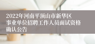 2022年河南平顶山市新华区事业单位招聘工作人员面试资格确认公告