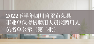 2022下半年四川自贡市荣县事业单位考试聘用人员拟聘用人员名单公示（第二批）