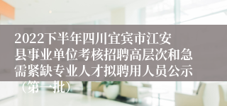 2022下半年四川宜宾市江安县事业单位考核招聘高层次和急需紧缺专业人才拟聘用人员公示（第一批）