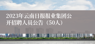 2023年云南日报报业集团公开招聘人员公告（50人）