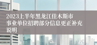 2023上半年黑龙江佳木斯市事业单位招聘部分信息更正补充说明