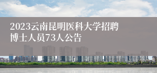 2023云南昆明医科大学招聘博士人员73人公告