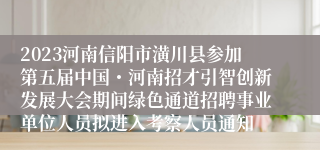 2023河南信阳市潢川县参加第五届中国・河南招才引智创新发展大会期间绿色通道招聘事业单位人员拟进入考察人员通知