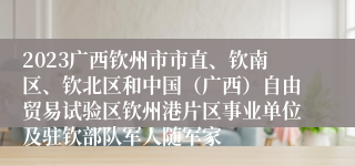 2023广西钦州市市直、钦南区、钦北区和中国（广西）自由贸易试验区钦州港片区事业单位及驻钦部队军人随军家