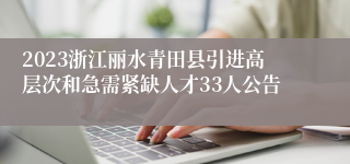 2023浙江丽水青田县引进高层次和急需紧缺人才33人公告