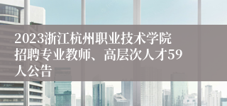 2023浙江杭州职业技术学院招聘专业教师、高层次人才59人公告