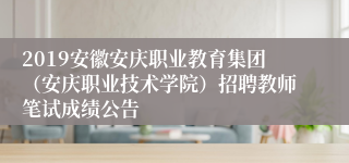 2019安徽安庆职业教育集团（安庆职业技术学院）招聘教师笔试成绩公告