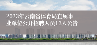 2023年云南省体育局直属事业单位公开招聘人员13人公告