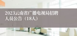 2023云南省广播电视局招聘人员公告（18人）