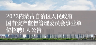 2023内蒙古自治区人民政府国有资产监督管理委员会事业单位招聘1人公告