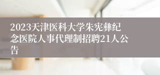 2023天津医科大学朱宪彝纪念医院人事代理制招聘21人公告