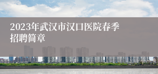 2023年武汉市汉口医院春季招聘简章