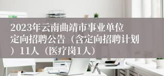 2023年云南曲靖市事业单位定向招聘公告（含定向招聘计划）11人（医疗岗1人）