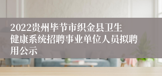 2022贵州毕节市织金县卫生健康系统招聘事业单位人员拟聘用公示