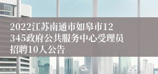 2022江苏南通市如皋市12345政府公共服务中心受理员招聘10人公告