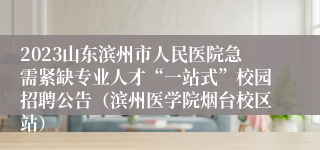 2023山东滨州市人民医院急需紧缺专业人才“一站式”校园招聘公告（滨州医学院烟台校区站）